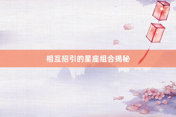 相互招引的星座组合揭秘