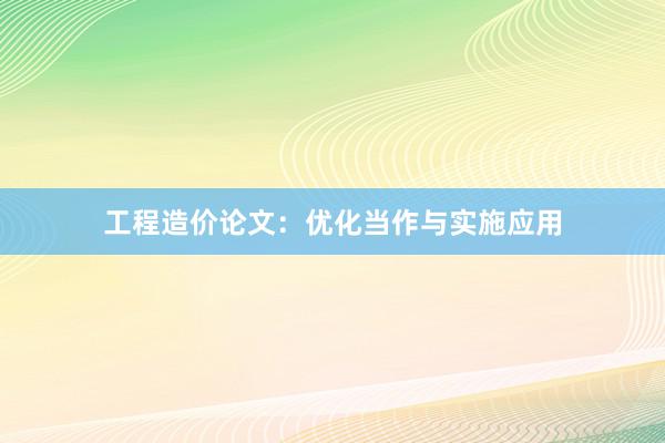 工程造价论文：优化当作与实施应用