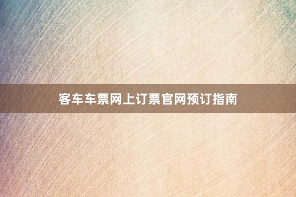 客车车票网上订票官网预订指南